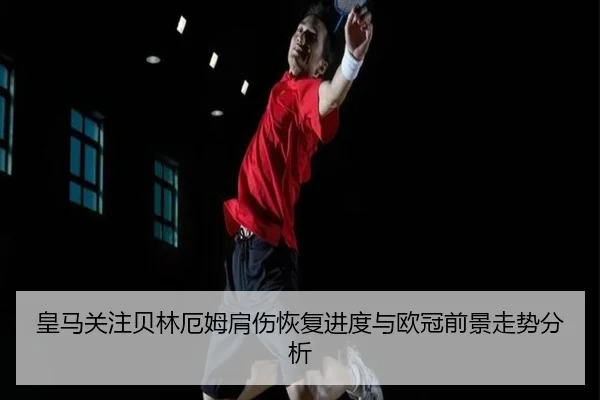 皇马关注贝林厄姆肩伤恢复进度与欧冠前景走势分析