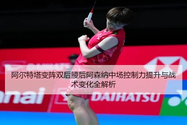 阿尔特塔变阵双后腰后阿森纳中场控制力提升与战术变化全解析