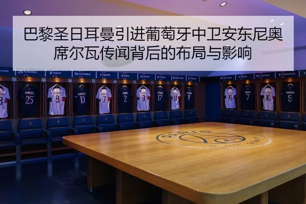 巴黎圣日耳曼引进葡萄牙中卫安东尼奥席尔瓦传闻背后的布局与影响