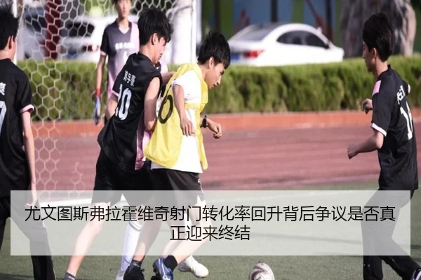 尤文图斯弗拉霍维奇射门转化率回升背后争议是否真正迎来终结