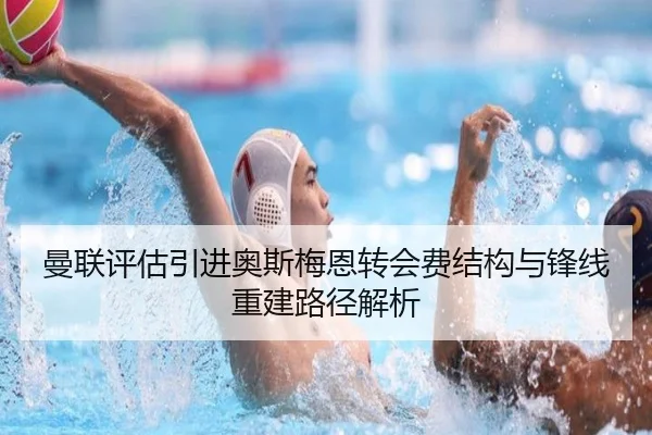 曼联评估引进奥斯梅恩转会费结构与锋线重建路径解析