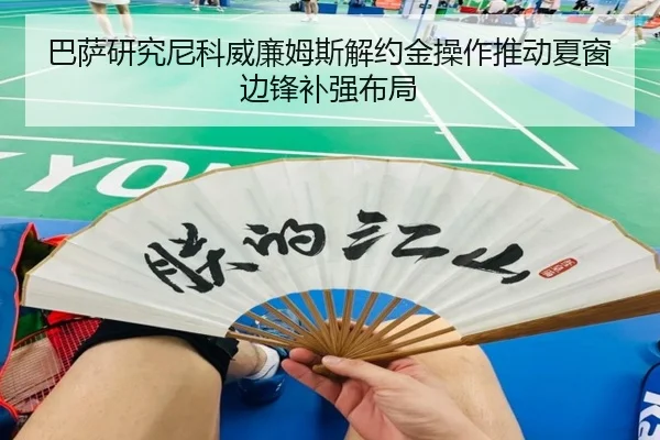 巴萨研究尼科威廉姆斯解约金操作推动夏窗边锋补强布局