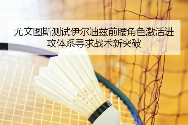 尤文图斯测试伊尔迪兹前腰角色激活进攻体系寻求战术新突破
