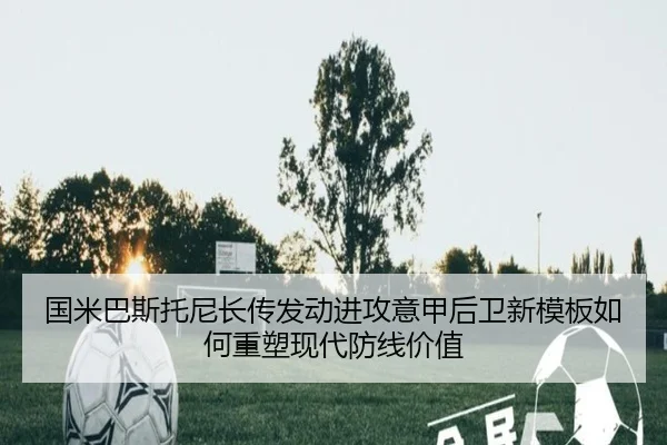 国米巴斯托尼长传发动进攻意甲后卫新模板如何重塑现代防线价值