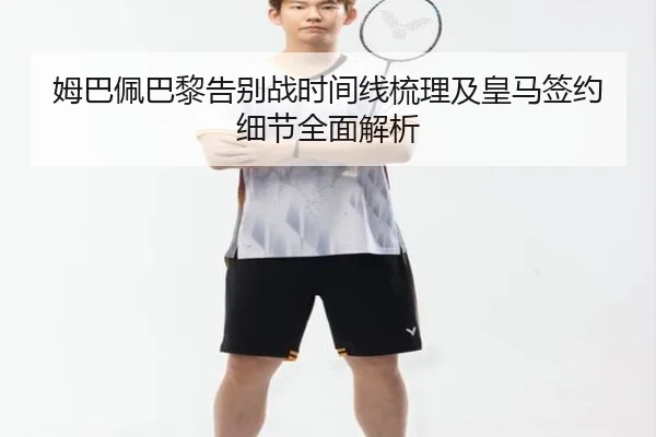 姆巴佩巴黎告别战时间线梳理及皇马签约细节全面解析