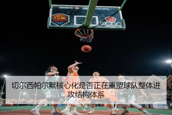 切尔西帕尔默核心化是否正在重塑球队整体进攻结构体系