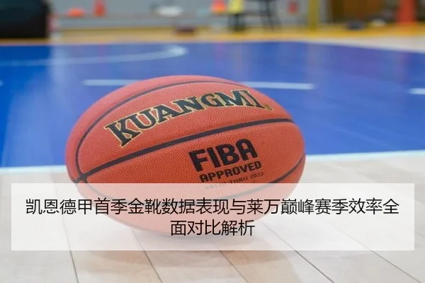 凯恩德甲首季金靴数据表现与莱万巅峰赛季效率全面对比解析