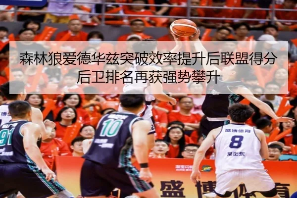 森林狼爱德华兹突破效率提升后联盟得分后卫排名再获强势攀升