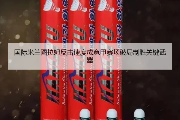 国际米兰图拉姆反击速度成意甲赛场破局制胜关键武器