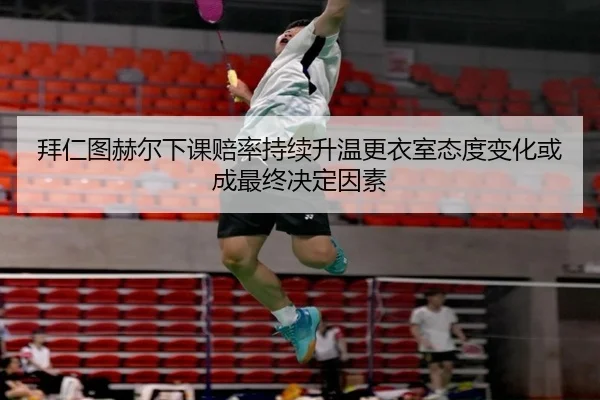拜仁图赫尔下课赔率持续升温更衣室态度变化或成最终决定因素