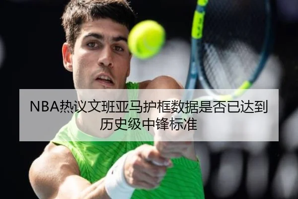 NBA热议文班亚马护框数据是否已达到历史级中锋标准