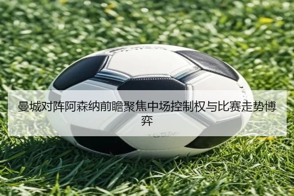 曼城对阵阿森纳前瞻聚焦中场控制权与比赛走势博弈