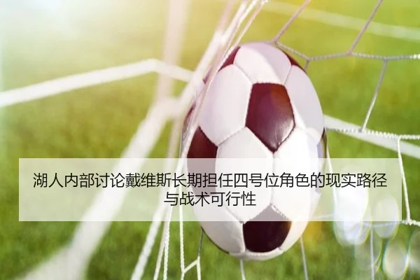湖人内部讨论戴维斯长期担任四号位角色的现实路径与战术可行性
