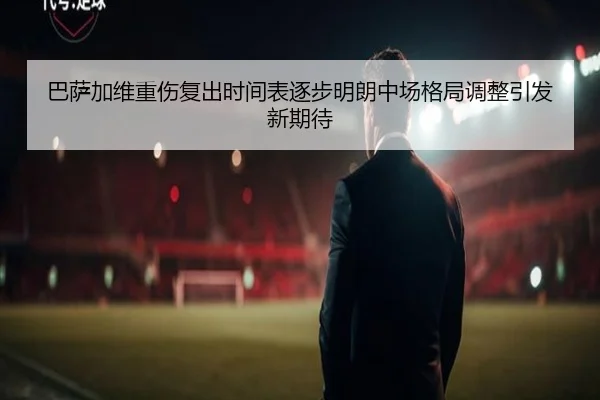 巴萨加维重伤复出时间表逐步明朗中场格局调整引发新期待