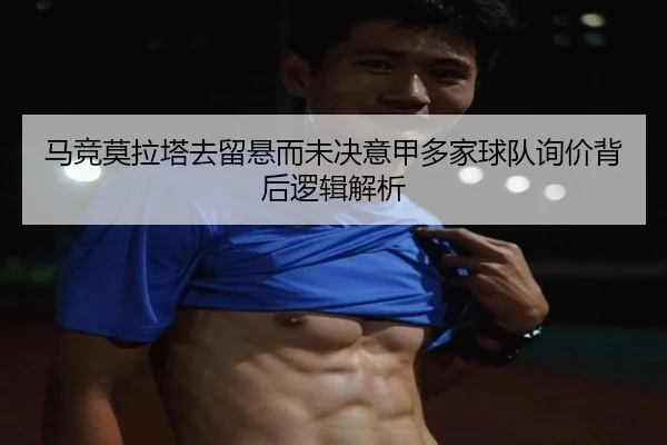 马竞莫拉塔去留悬而未决意甲多家球队询价背后逻辑解析