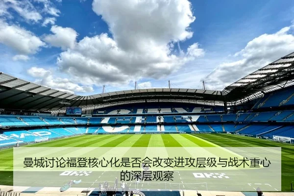 曼城讨论福登核心化是否会改变进攻层级与战术重心的深层观察