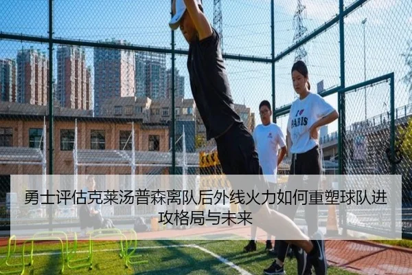 勇士评估克莱汤普森离队后外线火力如何重塑球队进攻格局与未来