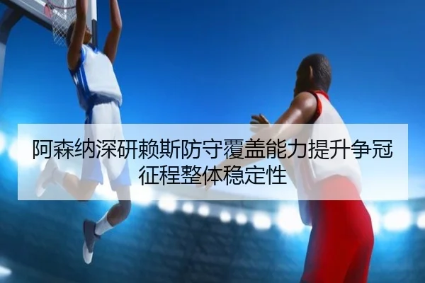 阿森纳深研赖斯防守覆盖能力提升争冠征程整体稳定性