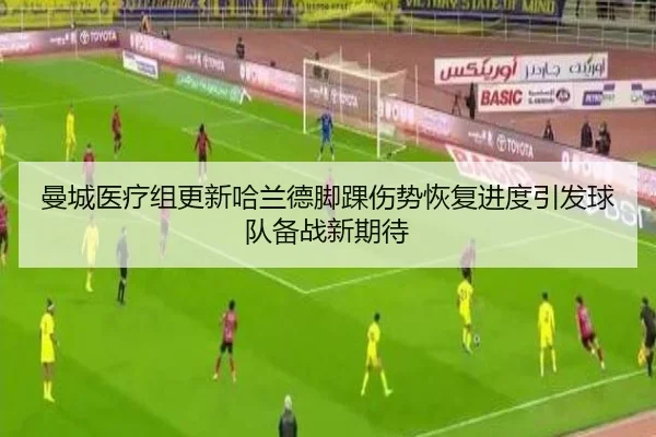 曼城医疗组更新哈兰德脚踝伤势恢复进度引发球队备战新期待