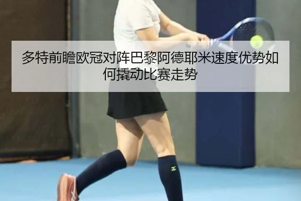 多特前瞻欧冠对阵巴黎阿德耶米速度优势如何撬动比赛走势