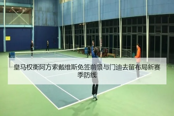 皇马权衡阿方索戴维斯免签前景与门迪去留布局新赛季防线