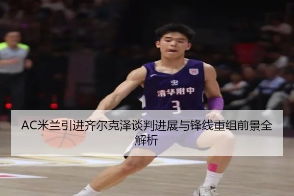AC米兰引进齐尔克泽谈判进展与锋线重组前景全解析