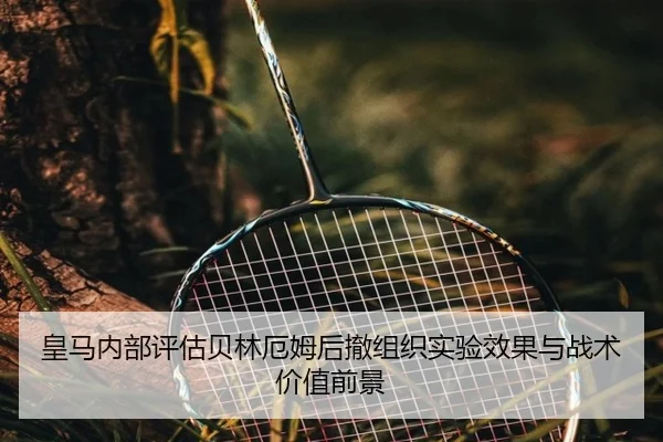 皇马内部评估贝林厄姆后撤组织实验效果与战术价值前景