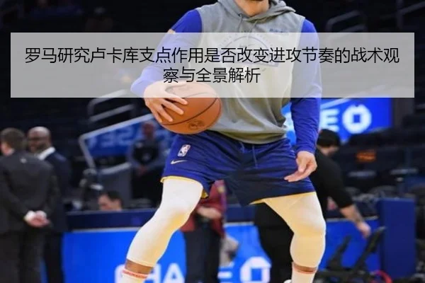 罗马研究卢卡库支点作用是否改变进攻节奏的战术观察与全景解析