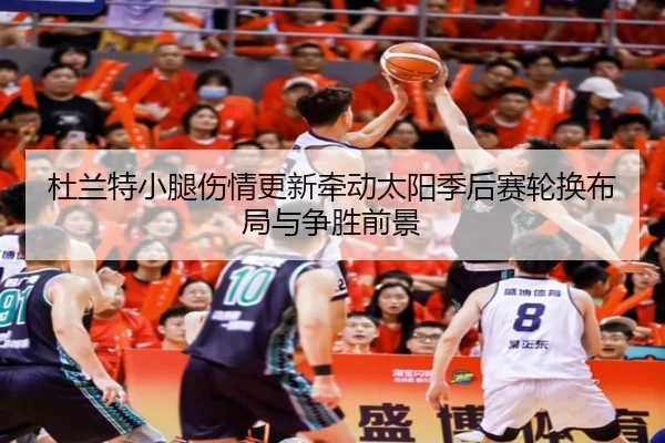 杜兰特小腿伤情更新牵动太阳季后赛轮换布局与争胜前景