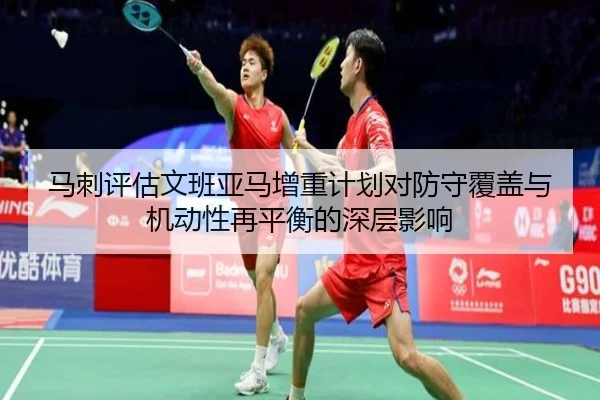 马刺评估文班亚马增重计划对防守覆盖与机动性再平衡的深层影响