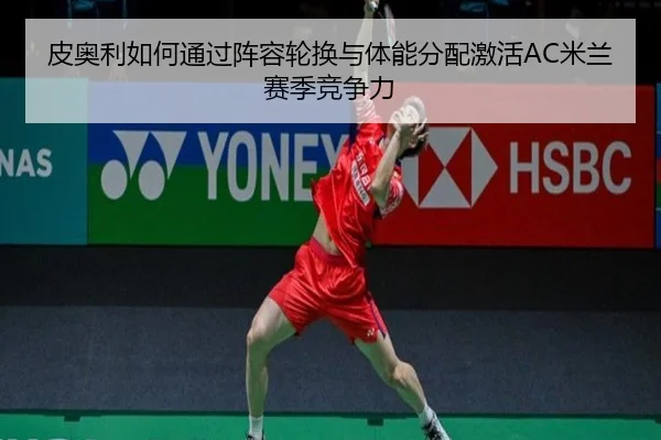 皮奥利如何通过阵容轮换与体能分配激活AC米兰赛季竞争力