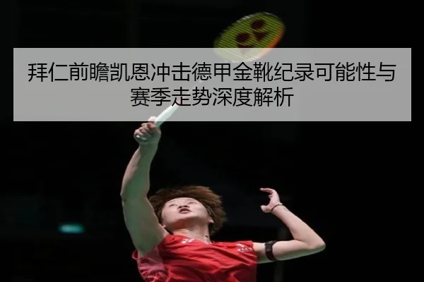 拜仁前瞻凯恩冲击德甲金靴纪录可能性与赛季走势深度解析