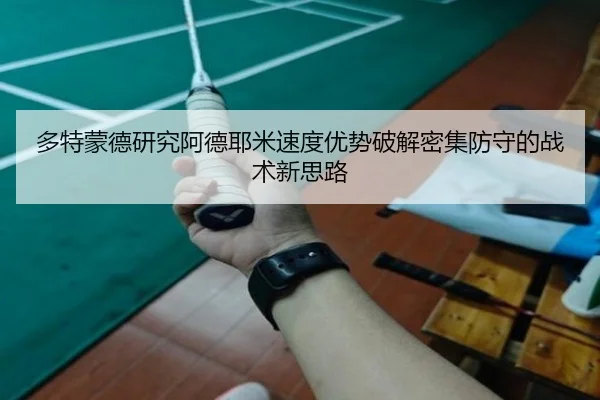 多特蒙德研究阿德耶米速度优势破解密集防守的战术新思路