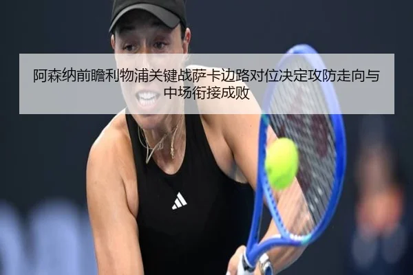 阿森纳前瞻利物浦关键战萨卡边路对位决定攻防走向与中场衔接成败