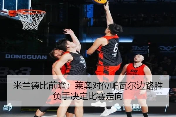 米兰德比前瞻：莱奥对位帕瓦尔边路胜负手决定比赛走向