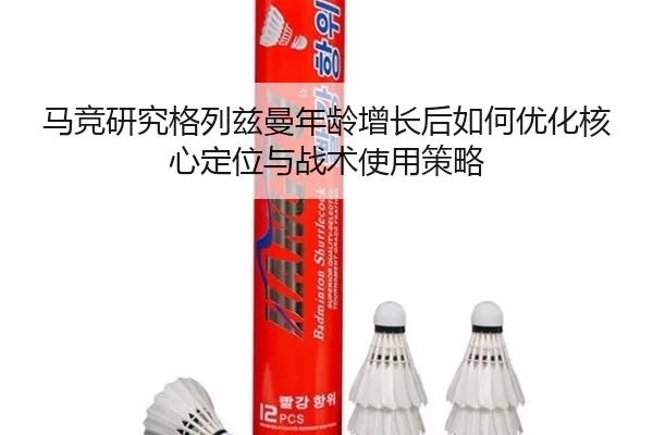 马竞研究格列兹曼年龄增长后如何优化核心定位与战术使用策略