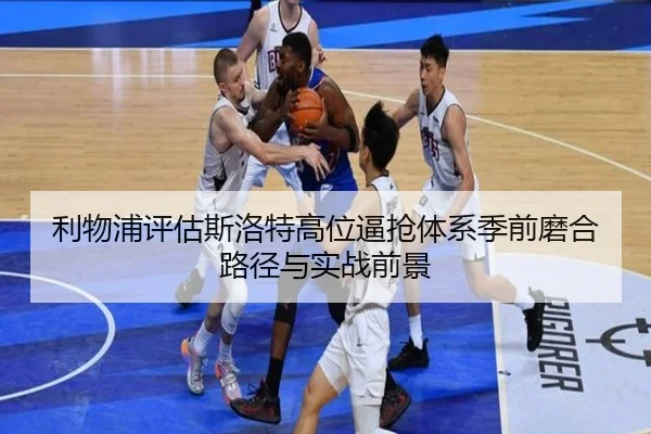 利物浦评估斯洛特高位逼抢体系季前磨合路径与实战前景
