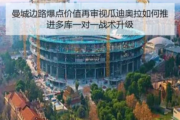 曼城边路爆点价值再审视瓜迪奥拉如何推进多库一对一战术升级