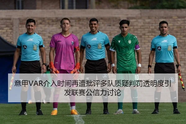 意甲VAR介入时间再遭批评多队质疑判罚透明度引发联赛公信力讨论