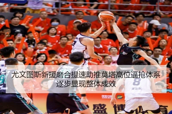 尤文图斯新援磨合提速助推莫塔高位逼抢体系逐步显现整体成效