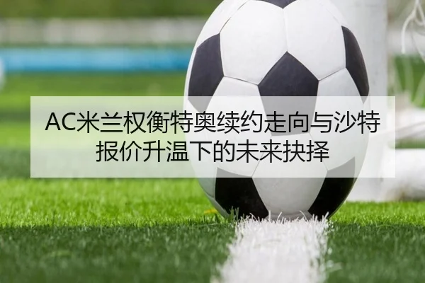 AC米兰权衡特奥续约走向与沙特报价升温下的未来抉择
