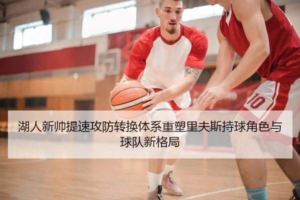 湖人新帅提速攻防转换体系重塑里夫斯持球角色与球队新格局
