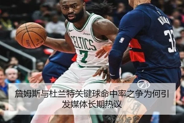 詹姆斯与杜兰特关键球命中率之争为何引发媒体长期热议