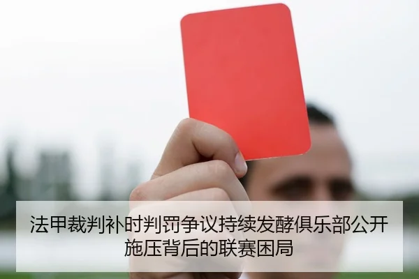 法甲裁判补时判罚争议持续发酵俱乐部公开施压背后的联赛困局