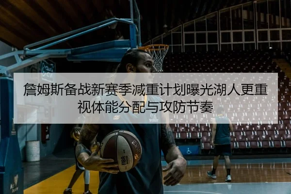 詹姆斯备战新赛季减重计划曝光湖人更重视体能分配与攻防节奏